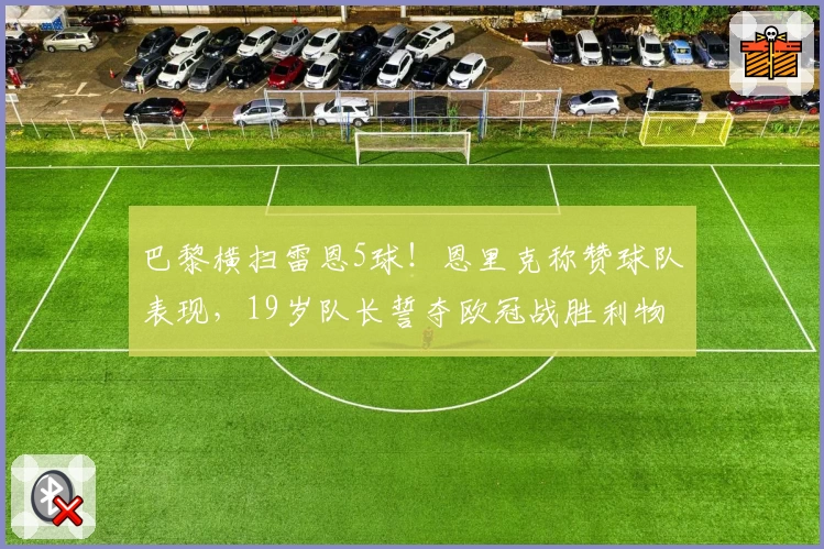 巴黎横扫雷恩5球！恩里克称赞球队表现，19岁队长誓夺欧冠战胜利物浦