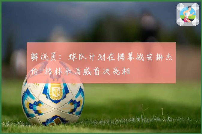 解说员:球队计划在揭幕战安排杰伦-格林和马威首次亮相