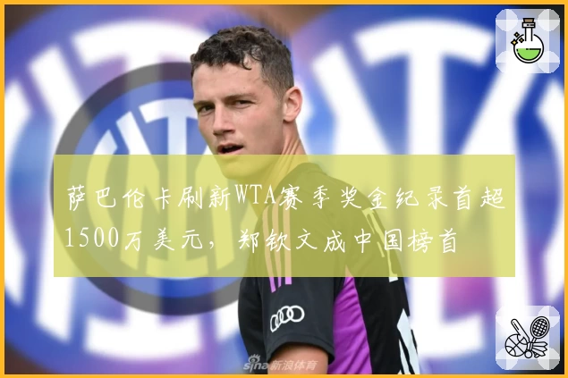 萨巴伦卡刷新WTA赛季奖金纪录首超1500万美元，郑钦文成中国榜首