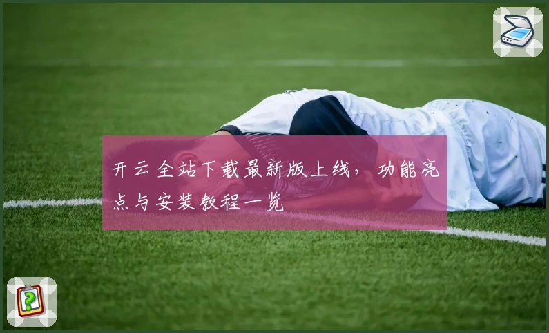 开云全站下载最新版上线，功能亮点与安装教程一览