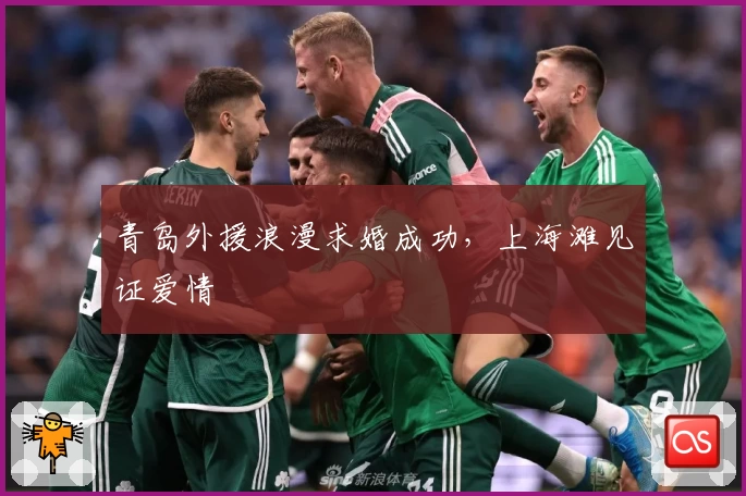 青岛外援浪漫求婚成功，上海滩见证爱情