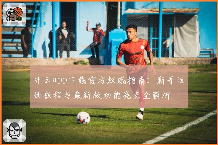 开云app下载官方权威指南：新手注册教程与最新版功能亮点全解析