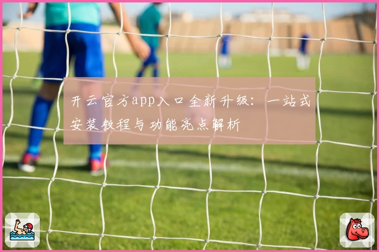 开云官方app入口全新升级:一站式安装教程与功能亮点解析