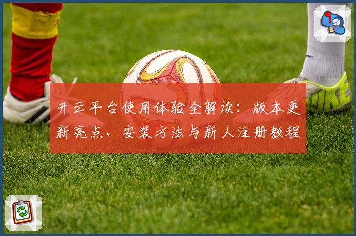 开云平台使用体验全解读：版本更新亮点、安装方法与新人注册教程