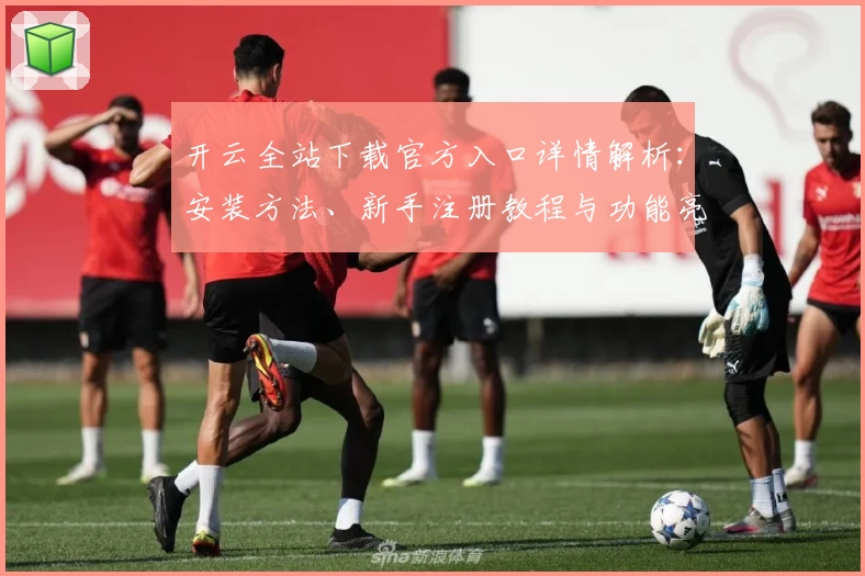 开云全站下载官方入口详情解析：安装方法、新手注册教程与功能亮点全面盘点