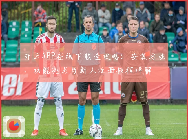 开云APP在线下载全攻略：安装方法、功能亮点与新人注册教程详解