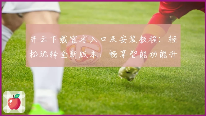 开云下载官方入口及安装教程：轻松玩转全新版本，畅享智能功能升级