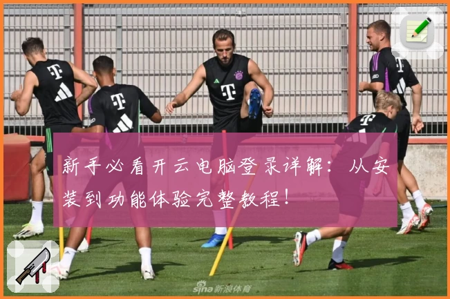 新手必看开云电脑登录详解：从安装到功能体验完整教程！