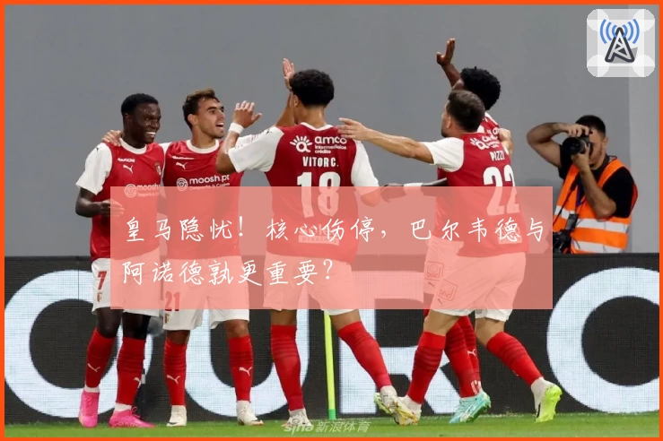 皇马隐忧！核心伤停，巴尔韦德与阿诺德孰更重要？
