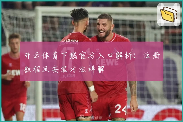 开云体育下载官方入口解析：注册教程及安装方法详解
