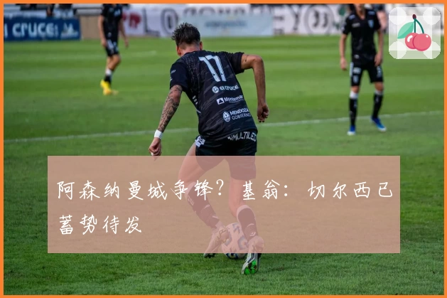 阿森纳曼城争锋？基翁：切尔西已蓄势待发