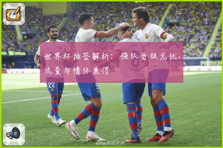 世界杯抽签解析:强队晋级无忧,流量与情怀兼得