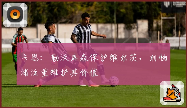 卡恩：勒沃库森保护维尔茨，利物浦注重维护其价值