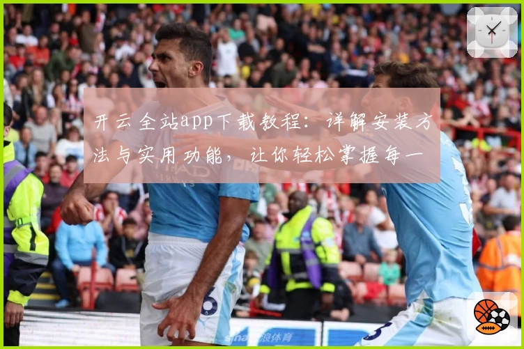 开云全站app下载教程：详解安装方法与实用功能，让你轻松掌握每一步