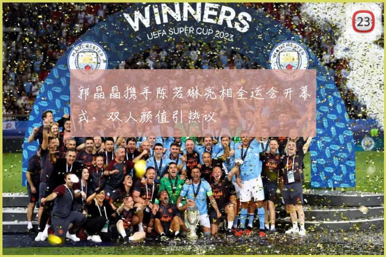 郭晶晶携手陈若琳亮相全运会开幕式，双人颜值引热议