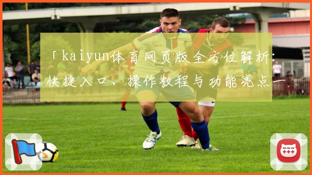 「kaiyun体育网页版全方位解析：快捷入口、操作教程与功能亮点一网打尽」