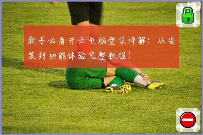 新手必看开云电脑登录详解:从安装到功能体验完整教程!