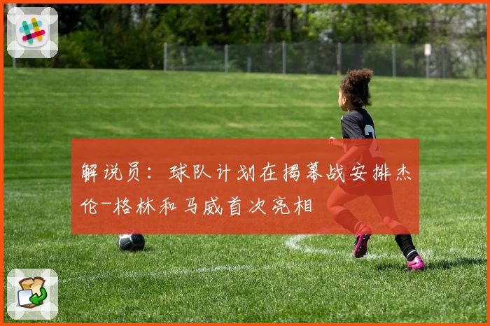 解说员：球队计划在揭幕战安排杰伦-格林和马威首次亮相