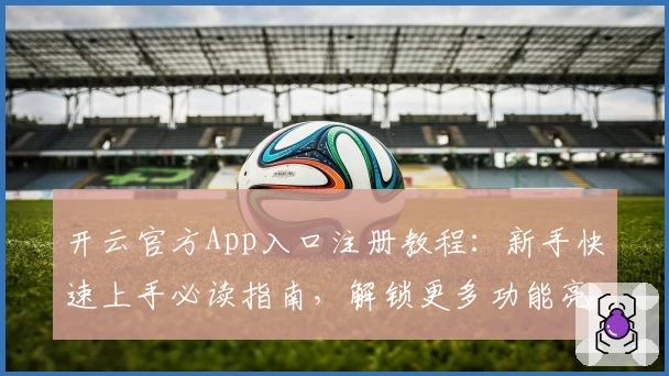 开云官方App入口注册教程：新手快速上手必读指南，解锁更多功能亮点