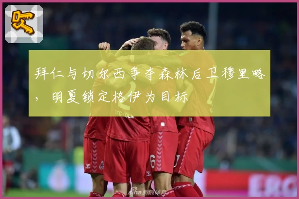 拜仁与切尔西争夺森林后卫穆里略，明夏锁定格伊为目标