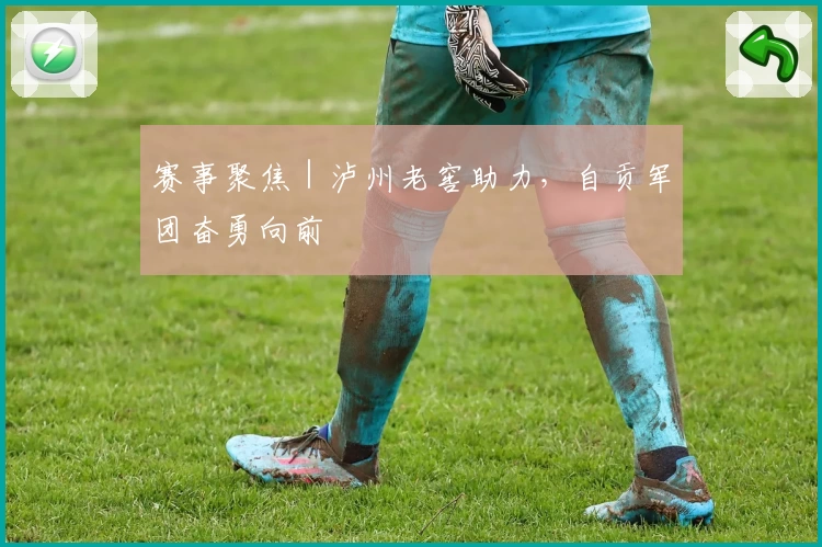 赛事聚焦|泸州老窖助力,自贡军团奋勇向前