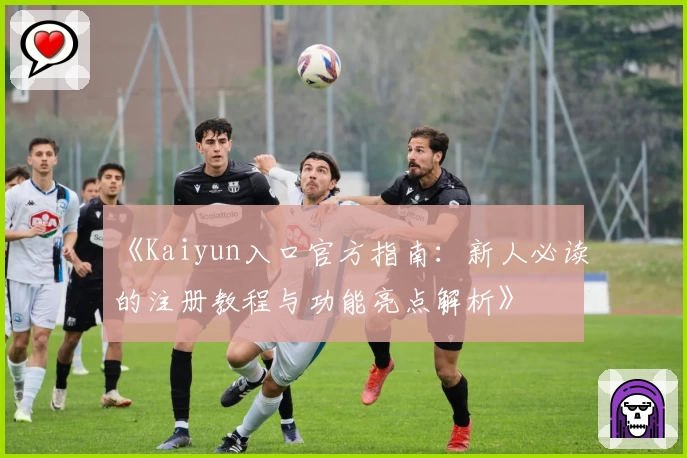 《Kaiyun入口官方指南：新人必读的注册教程与功能亮点解析》