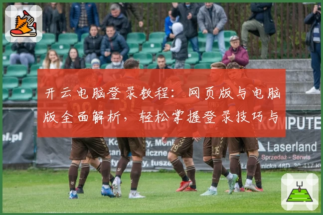 开云电脑登录教程:网页版与电脑版全面解析,轻松掌握登录技巧与常见问题解答