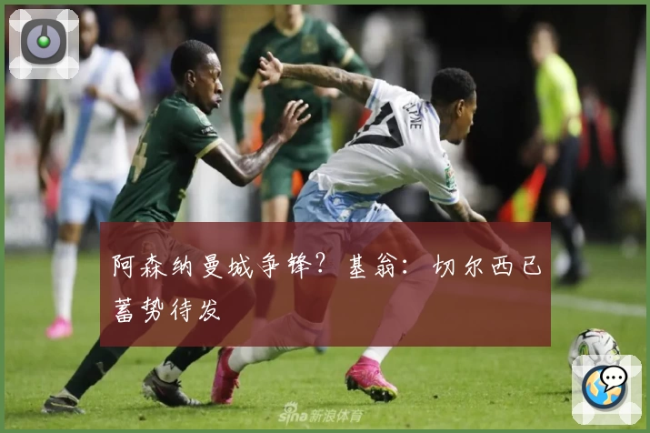 阿森纳曼城争锋?基翁:切尔西已蓄势待发