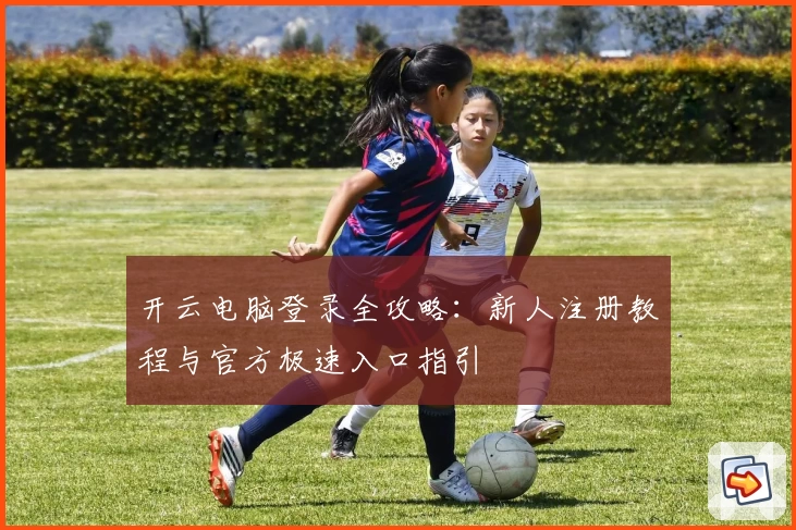 开云电脑登录全攻略:新人注册教程与官方极速入口指引