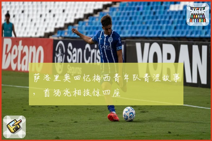 萨洛里奥回忆梅西青年队青涩故事，首场亮相技惊四座