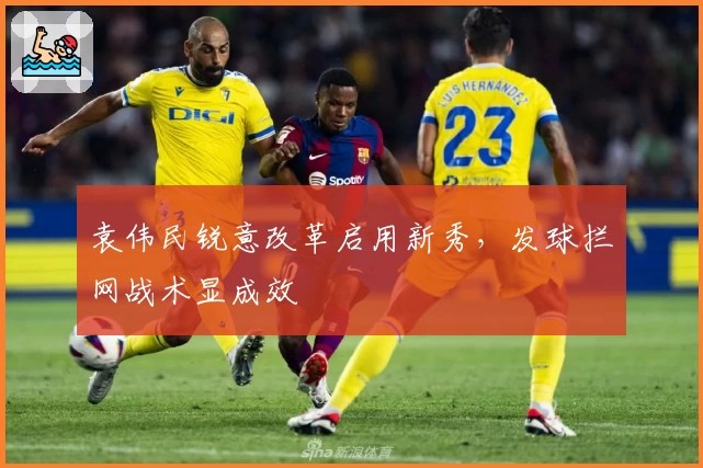 袁伟民锐意改革启用新秀，发球拦网战术显成效