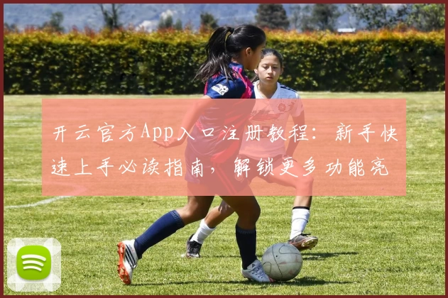 开云官方App入口注册教程：新手快速上手必读指南，解锁更多功能亮点