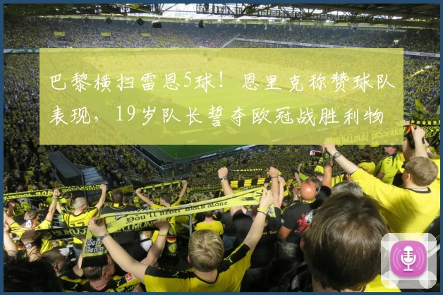 巴黎横扫雷恩5球！恩里克称赞球队表现，19岁队长誓夺欧冠战胜利物浦