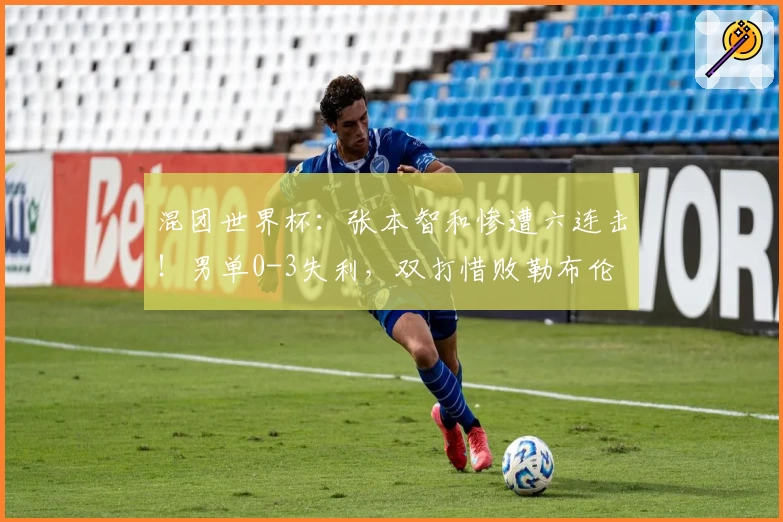 混团世界杯：张本智和惨遭六连击！男单0-3失利，双打惜败勒布伦