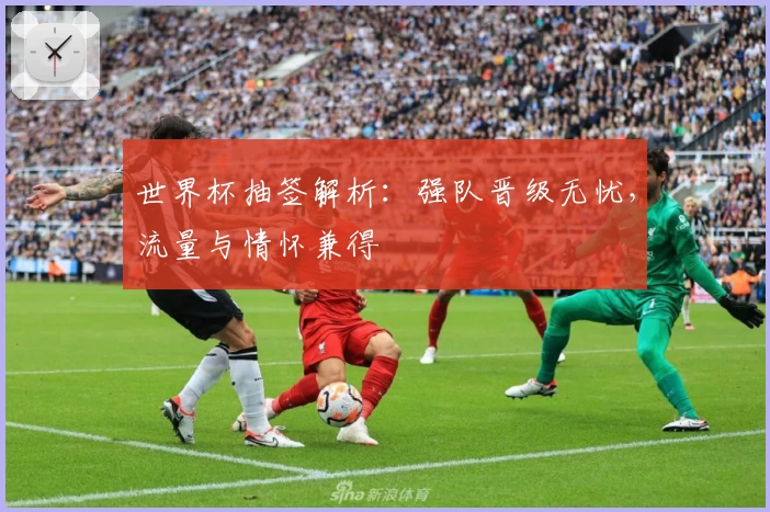 世界杯抽签解析：强队晋级无忧，流量与情怀兼得