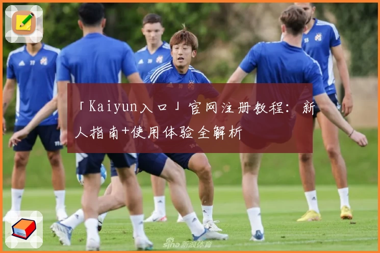 「Kaiyun入口」官网注册教程：新人指南+使用体验全解析