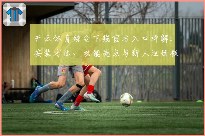 开云体育综合下载官方入口详解：安装方法、功能亮点与新人注册教程全面解析